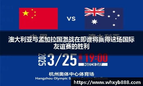 澳大利亚与孟加拉国激战在即谁将赢得这场国际友谊赛的胜利